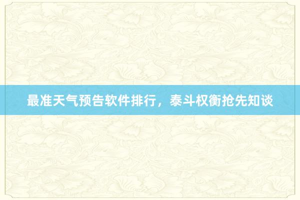 最准天气预告软件排行，泰斗权衡抢先知谈