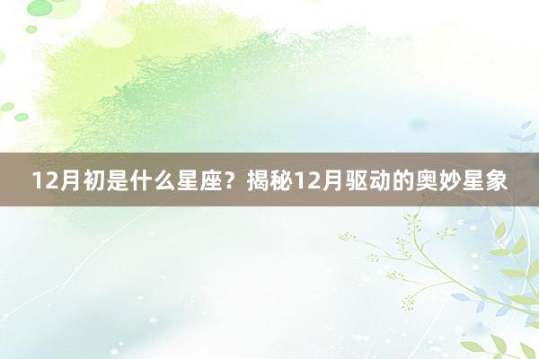 12月初是什么星座？揭秘12月驱动的奥妙星象