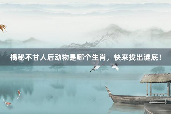 揭秘不甘人后动物是哪个生肖，快来找出谜底！