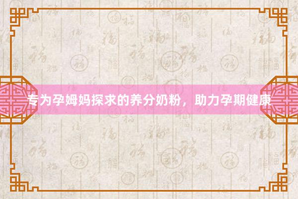 专为孕姆妈探求的养分奶粉，助力孕期健康