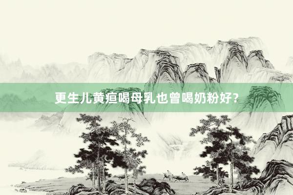 更生儿黄疸喝母乳也曾喝奶粉好？