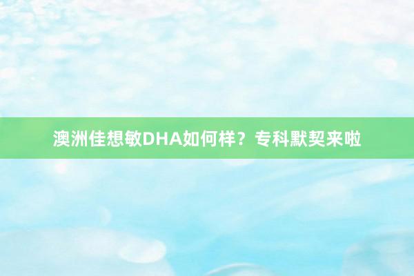 澳洲佳想敏DHA如何样？专科默契来啦