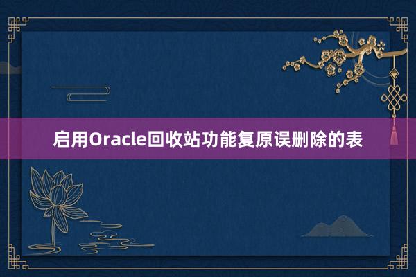 启用Oracle回收站功能复原误删除的表