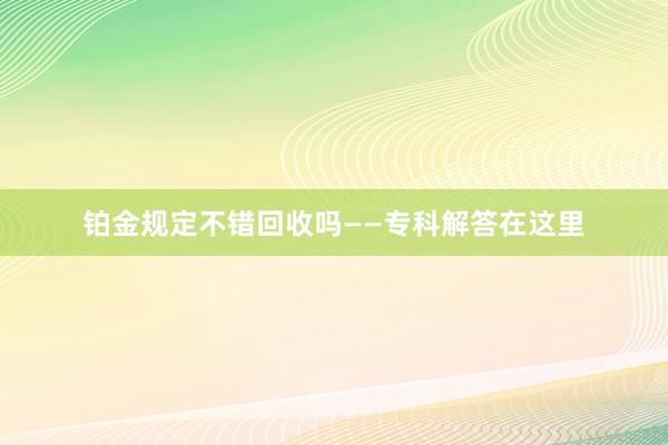 铂金规定不错回收吗——专科解答在这里
